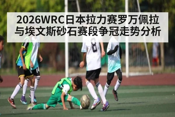 2026WRC日本拉力赛罗万佩拉与埃文斯砂石赛段争冠走势分析