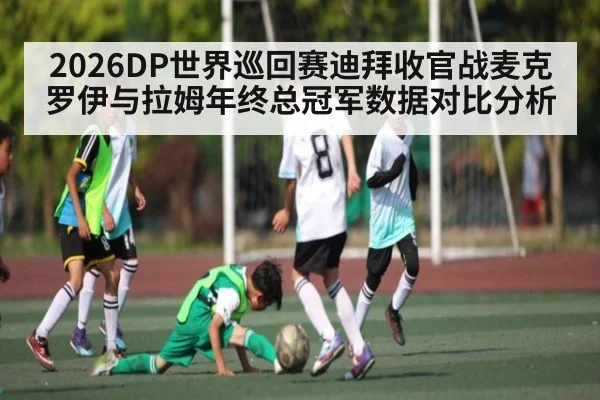 2026DP世界巡回赛迪拜收官战麦克罗伊与拉姆年终总冠军数据对比分析