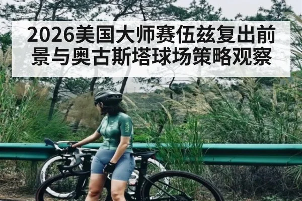 2026美国大师赛伍兹复出前景与奥古斯塔球场策略观察